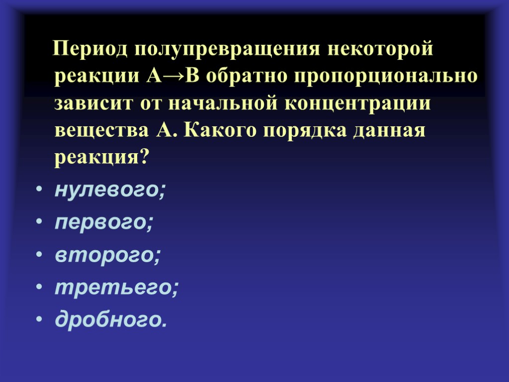 Период полупревращения некоторой реакции А→В обратно пропорционально зависит от начальной концентрации вещества А. Какого